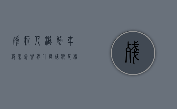 残疾人机动车备案需要带什么（残疾人机动车备案需要带什么材料），残疾人机动车备案所需材料清单