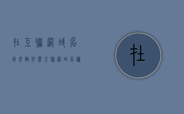 在互联网域名用来做什么（互联网域名归谁管），互联网域名的用途与管理归属解析