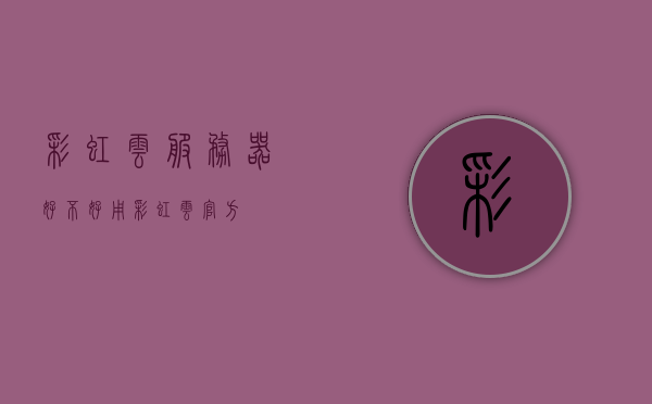 彩虹云服务器好不好用（彩虹云官方），彩虹云服务器的使用体验如何？官方解读来告诉你！