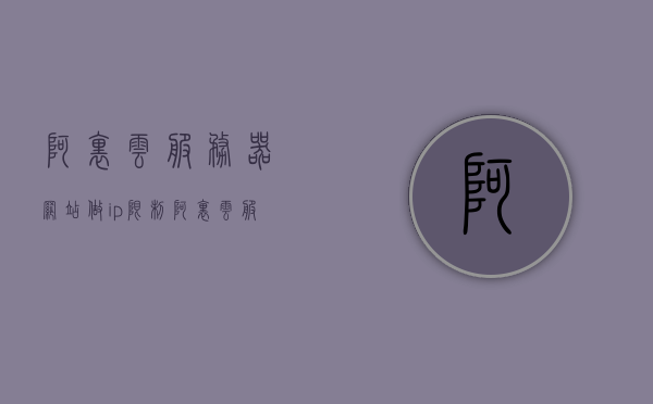 阿里云服务器网站做ip限制（阿里云服务器网站做ip限制怎么解决），阿里云服务器网站IP限制解决方案探讨，阿里云服务器网站IP限制解决方案探讨与实操指南，阿里云服务器网站IP限制解决方案，实操指南与探讨