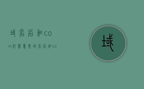 域名后加com什么意思（域名后加com什么意思呀），域名后缀com的含义解析，域名后加com究竟意味着什么？