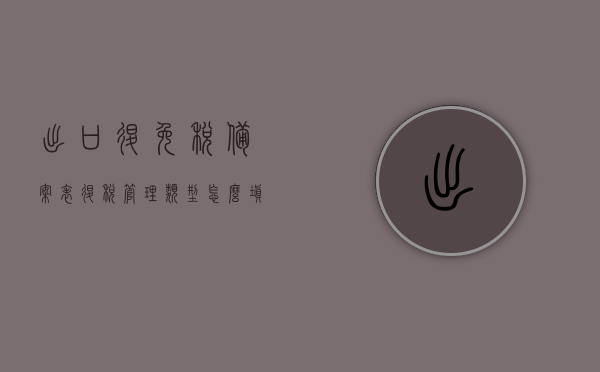 出口退免税备案表退税管理类型怎么填（出口退免税备案表享受增值税优惠政策），出口退免税备案表退税管理类型填写指南，如何享受增值税优惠政策？，出口退免税备案表退税管理类型填写指南，如何享受增值税优惠政策并正确填写退税管理类型？