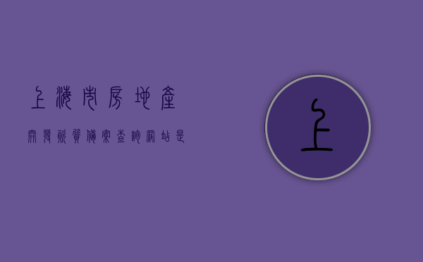 上海市房地产开发资质备案查询网站是什么（上海市房地产开发资质备案查询网站是什么），上海房地产开发资质备案查询网站介绍及使用方法，上海房地产开发资质备案查询网站详解，查询流程、使用方法及介绍，上海房地产开发资质备案查询网站详解，查询流程、使用方法和介绍
