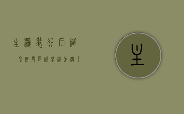 主机装好后网卡怎么弄（电脑主机加网卡），电脑主机网卡安装与设置指南，电脑主机网卡安装与配置指南，从网卡选购到设置全过程解析，电脑主机网卡安装与配置全解析，从选购到设置一步到位指南