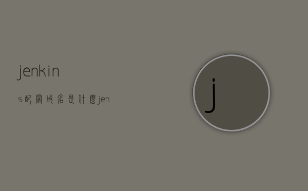 jenkins配置域名是什么（jenkins构建配置），Jenkins配置域名详解及构建配置指南，Jenkins域名配置详解与构建配置指南