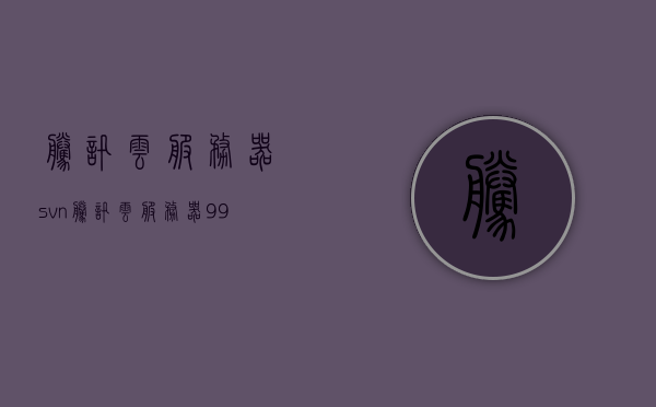 腾讯云服务器svn（腾讯云服务器99元一年），腾讯云服务器SVN服务，超值优惠，仅需99元一年！