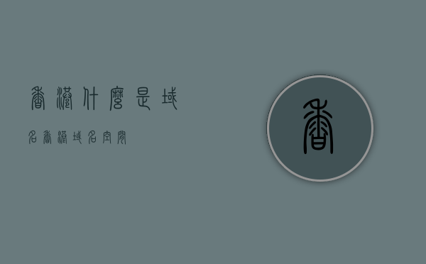 香港什么是域名（香港域名空间），香港域名解析及空间概述