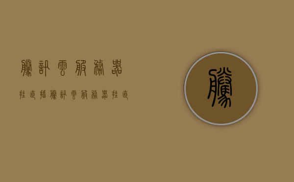腾讯云服务器挂直播（腾讯云服务器挂直播怎么挂），腾讯云服务器直播挂载指南