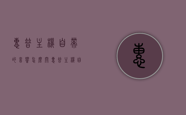 惠普主机自带的音响怎么开（惠普主机自带的音响怎么开声音），惠普主机自带音响的开启及调声指南，惠普主机自带音响开启与调声指南，如何开启音响及调整音量？，惠普主机音响开启与音量调整指南，操作指南与步骤解析，惠普主机音响开启与音量调整操作指南，详细步骤解析，惠普主机音响开启与音量调整详解，操作指南与步骤解析，惠普主机音响开启与音量调整详解，操作指南与步骤解析，惠普主机音响开启与音量调整详解，操作指南与步骤解析，惠普主机音响开启与音量调整详解，操作指南与步骤解析