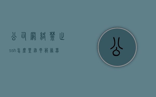 公司网络禁止ssh怎么登录云服务器（公司禁止上网怎么破解），公司网络限制下的云服务器SSH登录攻略，破解方法与策略探讨