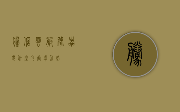腾信云服务器是什么的简单介绍，腾信云服务器简介，概念与特点解析，腾信云服务器的概念、特点简介及介绍，腾信云服务器的概念、特点与简介解析