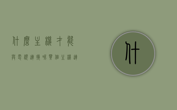 什么主机才能与电视连接呢（买个主机连接电视 实用么），主机与电视连接指南，如何选择及实用性分析