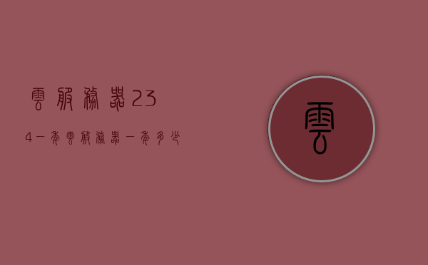 云服务器234一年（云服务器一年多少钱?），云服务器一年费用揭秘，仅需234元起？，揭秘云服务器一年费用仅需234元起？超值云服务器价格大公开！，超值云服务器价格大公开，仅需234元起的一年费用揭秘！