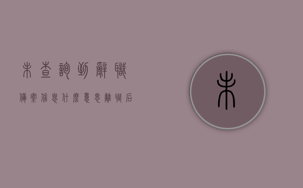 未查询到辞职备案信息什么意思（离职后没有给我用工备案表），未查询到辞职备案信息，离职后用工备案表缺失的含义，未查询到辞职备案信息及离职后用工备案表缺失解读，未查询到辞职备案信息及离职后用工备案表缺失解读