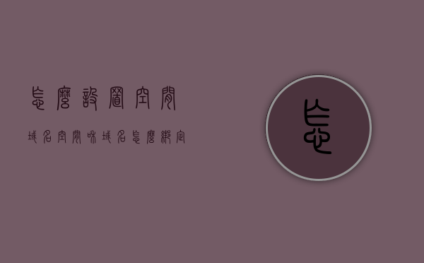 怎么设置空间域名（空间和域名怎么绑定），如何设置空间域名，绑定空间与域名的详细教程，空间域名绑定教程，详细步骤教你如何设置空间域名及绑定空间与域名，空间域名绑定教程，详细步骤教你如何设置空间域名及绑定空间与域名全过程解析，详细教程，如何设置并绑定空间与域名——空间域名绑定全过程解析