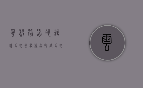 云服务器的设计方案（云服务器搭建方案），云服务器搭建方案详解，设计与实施策略