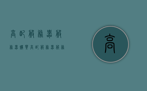 高配服务器服务器购买（高配服务器服务器购买方法），高配服务器购买指南，选购方法与注意事项，高配服务器购买指南，选购方法与注意事项全解析，「高配服务器购买指南，选购方法、注意事项全解析」，「高配服务器购买指南，选购方法、注意事项全解析与购买攻略」