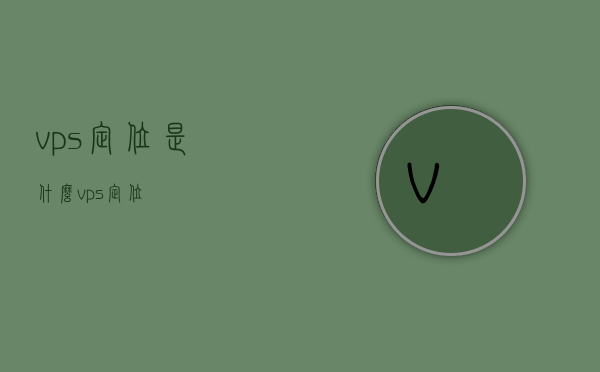 vps定位是什么（vps 定位），VPS定位详解，概念及应用解析，VPS定位详解，概念、应用及解析
