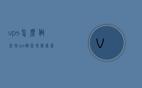 vps怎么做代理（vps做代理服务器），VPS代理服务器设置指南，如何搭建代理服务？，VPS代理服务器设置指南，搭建代理服务的步骤与技巧，VPS代理服务器设置指南，搭建代理服务的步骤与技巧详解，VPS代理服务器设置详解，搭建代理服务的步骤与技巧指南，VPS代理服务器设置详解，搭建代理服务的步骤与技巧指南，VPS代理服务器设置详解，搭建代理服务的步骤与技巧指南