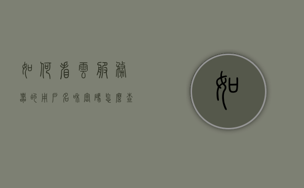 如何看云服务器的用户名和密码（怎么查看云服务器的配置），云服务器用户名和密码查看及配置详解