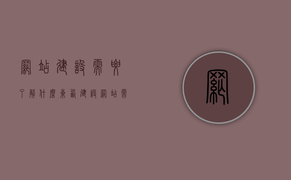 网站建设需要了解什么东西（建设网站需要哪些技术），网站建设必备知识，需要了解哪些技术与要点？