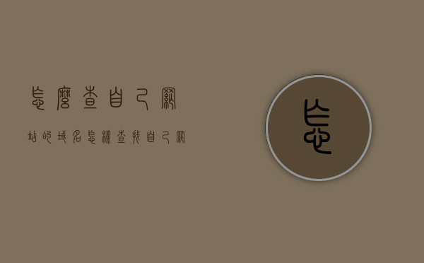 怎么查自己网站的域名（怎样查找自己网站域名），如何查找自己网站的域名？简单步骤教程 第1张