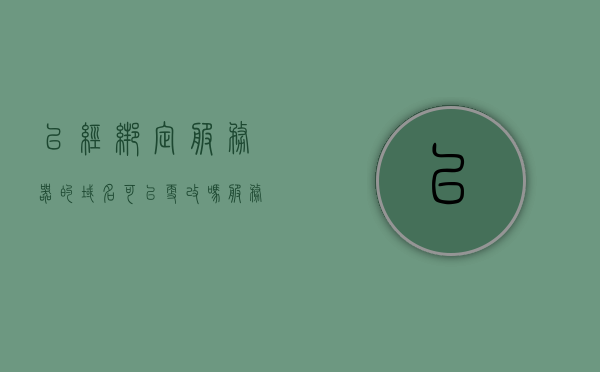已经绑定服务器的域名可以更改吗（服务器端绑定域名），已绑定服务器的域名是否可以更改？关于服务器端绑定域名的解析，关于服务器端绑定域名的解析，已绑定域名能否更改？，关于已绑定服务器域名的修改与解析，能否更改已绑定域名？