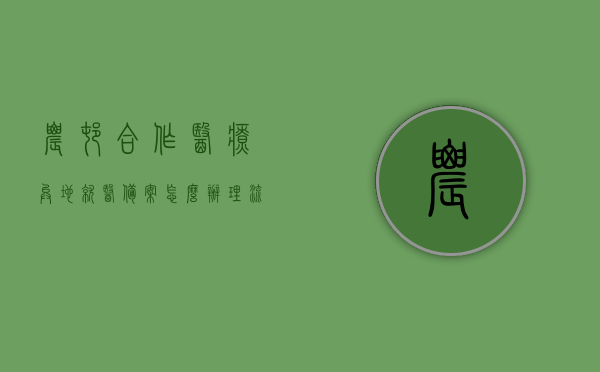 农村合作医疗异地就医备案怎么办理流程（异地农村合作医疗医保备案怎么办理），农村合作医疗异地就医备案办理流程详解，医保备案操作指南，农村合作医疗异地就医备案办理流程详解及医保备案操作指南，农村合作医疗异地就医备案办理流程详解，医保备案操作指南与操作步骤解析，农村合作医疗异地就医备案办理流程详解及操作指南，从备案到就医，一站式解析，农村合作医疗异地就医备案办理流程详解，从备案到就医的一站式操作指南，农村合作医疗异地就医备案办理流程详解，从备案到就医的一站式操作指南