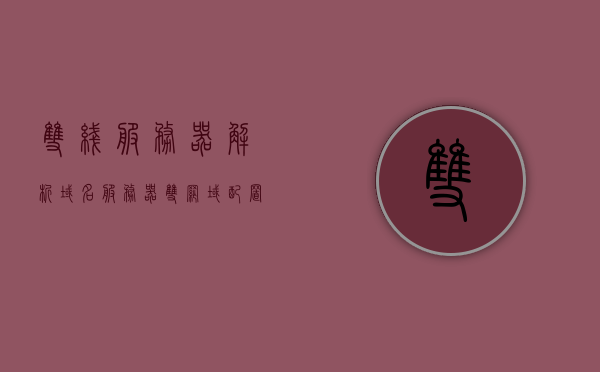 双线服务器解析域名（服务器双网域配置），双线服务器域名解析与双网域配置指南，双线服务器域名解析与双网域配置指南，解析域名与服务器配置详解