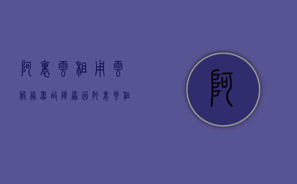 阿里云租用云服务器故障原因（阿里云租服务器价格），阿里云服务器故障解析与价格探讨
