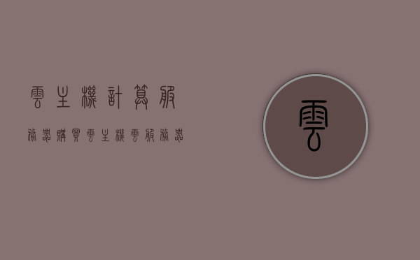 云主机计算服务器购买（云主机,云服务器哪里的比较好），优质云主机与云服务器的选择，购买指南