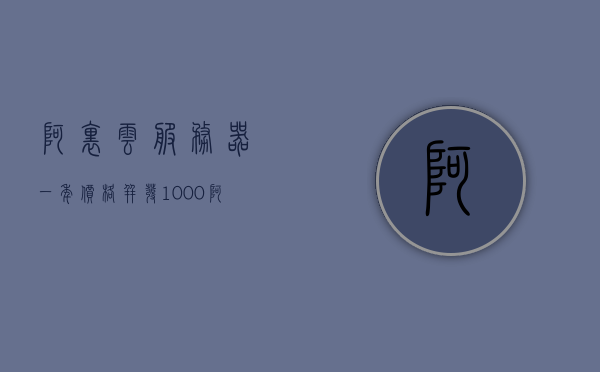 阿里云服务器一年价格并发1000（阿里云服务器99元一年），阿里云服务器一年并发千次优惠，仅售99元！，阿里云服务器并发千次优惠活动，仅售99元一年！ 第1张