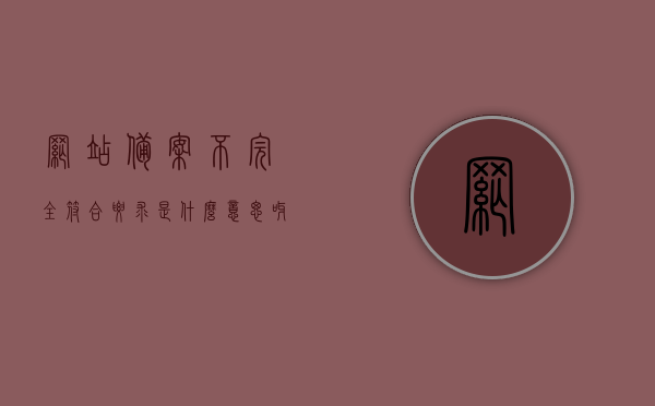 网站备案不完全符合要求是什么意思呀（网站备案内容和实际不符），网站备案不完全符合要求，备案内容与实际情况不符解析