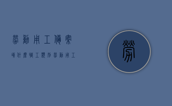 劳动用工备案填什么职工类别（劳动用工备案人员类别），劳动用工备案人员类别详解，职工类别应如何填写？，劳动用工备案人员类别详解，如何正确填写职工类别？，劳动用工备案人员类别详解，职工类别填写指南及注意事项介绍，劳动用工备案人员类别详解，职工类别填写指南及注意事项介绍