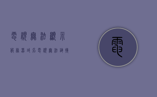 电视无法显示服务器域名（电视无法链接服务器），电视无法连接服务器，域名显示问题解析，电视服务器域名显示问题及连接故障解析，电视服务器域名显示问题与连接故障解析指南，电视服务器域名显示与连接故障解析指南，问题解析与解决策略，电视服务器域名显示与连接故障解析指南，问题解析及解决策略，电视服务器域名显示与连接故障解析指南，问题解析及解决策略全攻略