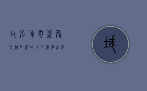 域名备案幕布是做什么的（域名备案名称规则），域名备案幕布用途及域名备案名称规则解析
