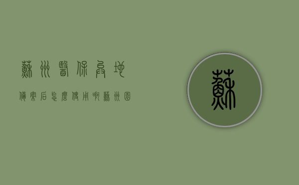 苏州医保异地备案后怎么使用啊（苏州园区医保异地就医备案），苏州医保异地备案后如何使用指南，苏州园区医保异地就医备案流程解析，苏州医保异地备案使用指南，园区医保异地就医备案流程解析与使用方法，苏州医保异地备案使用指南，全面解析苏州园区医保异地就医备案流程与使用方法，苏州园区医保异地就医备案使用指南，全面解析备案流程与使用方法，苏州园区医保异地就医备案使用指南，全面解析备案流程与使用方法，苏州园区医保异地就医备案使用指南，全面解析备案流程与使用方法