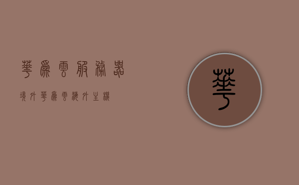 华为云服务器境外（华为云海外主机），华为云服务器境外布局，探索海外主机服务新篇章，华为云海外布局揭秘，探索海外主机服务新篇章