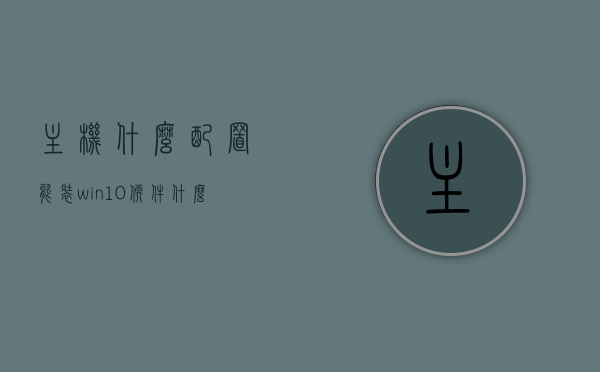 主机什么配置能装win10软件（什么主机可以装win10），哪些主机配置适合安装Win10软件，适合安装Win10软件的电脑主机配置要求及推荐选择的主机配置特点介绍