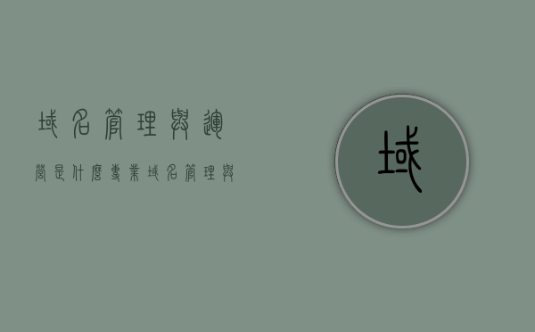 域名管理与运营是什么专业（域名管理与运营是什么专业类别），域名管理与运营的专业概述及类别解析