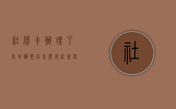 社保卡办理了异地备案后怎么用（社会保障卡异地备案后几天可以用），社保卡异地备案后如何使用及启用时间指南，社保卡异地备案后使用指南，启用时间与使用步骤详解，社保卡异地备案后的使用指南，启用时间、使用步骤及注意事项全解析，社保卡异地备案后使用指南，启用时间、使用步骤及注意事项全解析，社保卡异地备案使用指南，启用时间、使用步骤及注意事项全解析，社保卡异地备案使用指南，启用时间、使用步骤及注意事项全解析（含异地备案后几天可用）