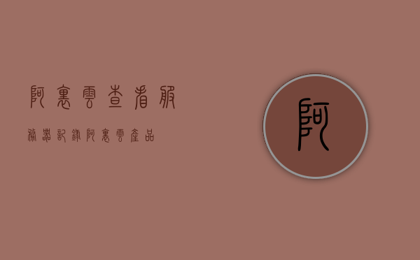 阿里云查看服务器记录（阿里云产品），阿里云服务器记录查看指南（阿里云产品篇）