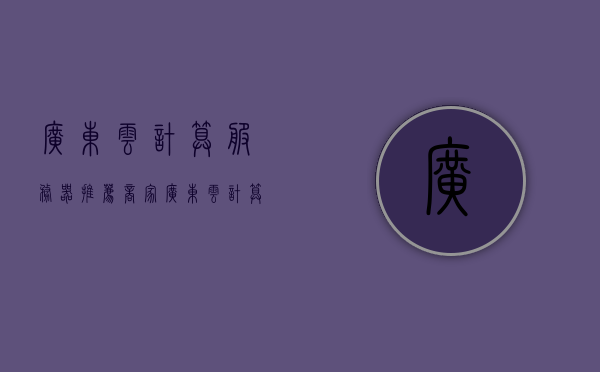 广东云计算服务器推荐商家（广东云计算企业排名），广东云计算服务器优质商家推荐及企业排名榜单