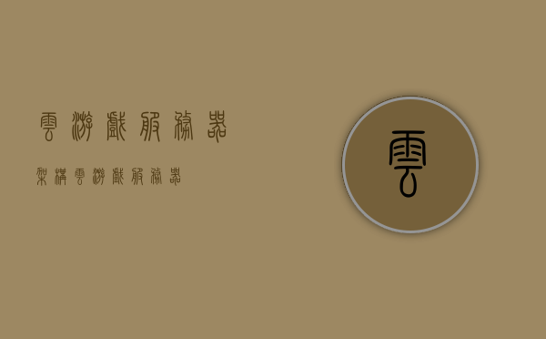 云游戏服务器架构（云游戏 服务器），云游戏服务器架构解析与探讨，云游戏服务器架构深度解析与探讨，构建高效稳定的云游戏服务系统之道