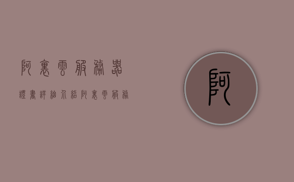 阿里云服务器证书详细介绍（阿里云服务器ssl证书），阿里云服务器证书全面解析，SSL证书功能与优势