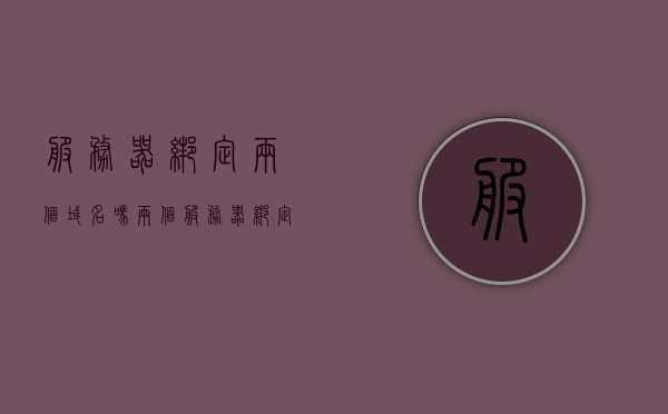 服务器绑定两个域名吗（两个服务器绑定一个域名），服务器绑定两个域名的方法与可行性探讨，服务器能否绑定两个域名？方法与可行性探讨