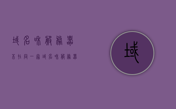 域名和服务器不在同一家（域名和服务器不在一个服务商），域名与服务器服务商不同，解析优势与挑战