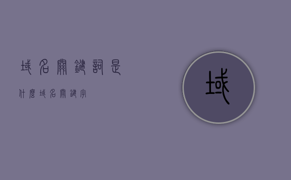 域名关键词是什么（域名关键字），关于域名关键词的解析与探讨，关于域名关键词的解析与探讨，域名关键字详解