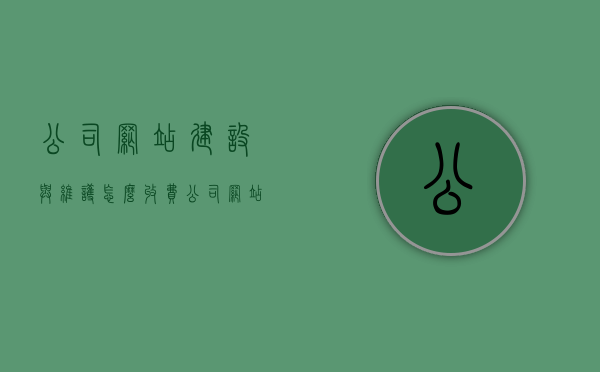 公司网站建设与维护怎么收费（公司网站维护需要做好哪些事情呢?），公司网站建设与维护费用详解，收费标准和维护要点全解析，公司网站建设与维护费用详解，收费标准与维护要点全攻略，公司网站建设与维护费用详解，收费标准与维护要点全攻略，公司网站建设与维护费用全解析，收费标准与维护要点攻略，公司网站建设与维护费用全解析，收费标准与维护要点攻略详解，公司网站建设与维护费用详解，收费标准与维护要点全攻略详解，公司网站建设与维护费用详解，收费标准与维护要点全攻略解析 第1张