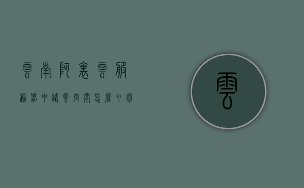 云南阿里云服务器申请云空间（怎么申请阿里云服务器），云南阿里云服务器云空间申请指南，申请阿里云服务器的步骤与操作，云南阿里云服务器云空间申请指南，申请步骤与操作详解，云南阿里云服务器云空间申请详解，步骤与操作指南
